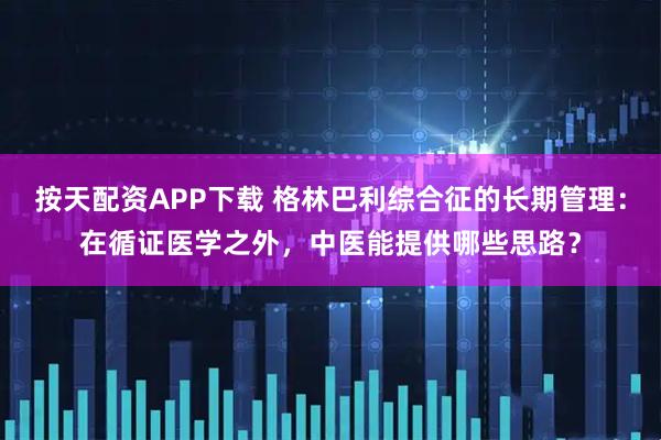 按天配资APP下载 格林巴利综合征的长期管理：在循证医学之外，中医能提供哪些思路？